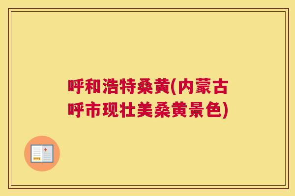 呼和浩特桑黄(内蒙古呼市现壮美桑黄景色) 呼和浩特桑黄(内蒙古呼市现壮美桑黄景色)