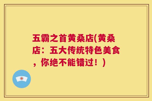 五霸之首黄桑店(黄桑店:五大传统特色美食,你绝不能错过!) 五霸之首黄桑店(黄桑店:五大传统特色美食,你绝不能错过!)