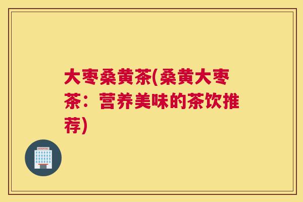 大枣桑黄茶(桑黄大枣茶:营养美味的茶饮推荐) 大枣桑黄茶(桑黄大枣茶:营养美味的茶饮推荐)