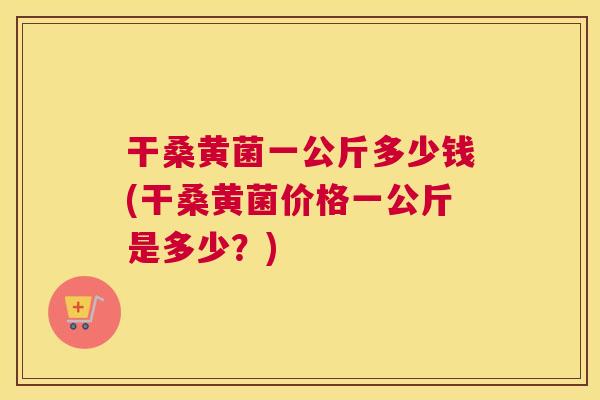 干桑黄菌一公斤多少钱(干桑黄菌价格一公斤是多少?) 干桑黄菌一公斤多少钱(干桑黄菌价格一公斤是多少?)