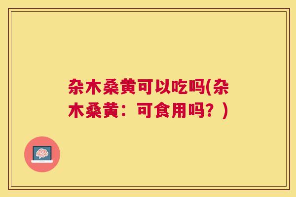 杂木桑黄可以吃吗(杂木桑黄:可食用吗?) 杂木桑黄可以吃吗(杂木桑黄:可食用吗?)