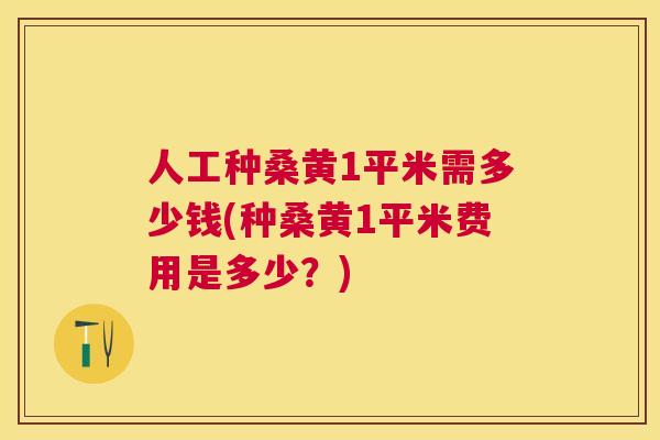 人工种桑黄1平米需多少钱(种桑黄1平米费用是多少?) 人工种桑黄1平米需多少钱(种桑黄1平米费用是多少?)
