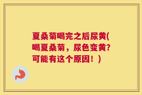 夏桑菊喝完之后尿黄(喝夏桑菊,尿色变黄?可能有这个原因!) 夏桑菊喝完之后尿黄(喝夏桑菊,尿色变黄?可能有这个原因!)