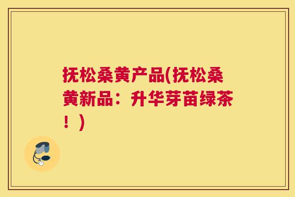 抚松桑黄产品(抚松桑黄新品:升华芽苗绿茶!) 抚松桑黄产品(抚松桑黄新品:升华芽苗绿茶!)