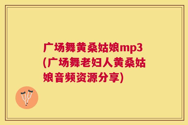 广场舞黄桑姑娘mp3(广场舞老妇人黄桑姑娘音频资源分享) 广场舞黄桑姑娘mp3(广场舞老妇人黄桑姑娘音频资源分享)