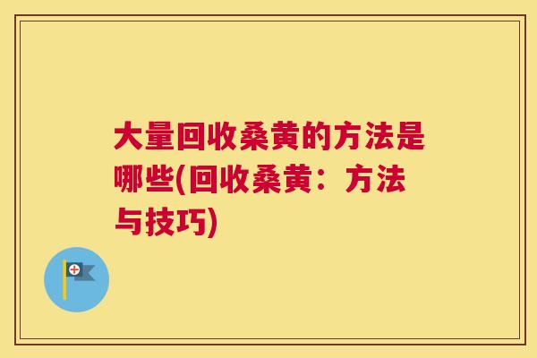 大量回收桑黄的方法是哪些(回收桑黄:方法与技巧) 大量回收桑黄的方法是哪些(回收桑黄:方法与技巧)