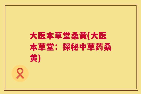 大医本草堂桑黄(大医本草堂:探秘中草药桑黄) 大医本草堂桑黄(大医本草堂:探秘中草药桑黄)