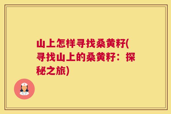 山上怎样寻找桑黄籽(寻找山上的桑黄籽:探秘之旅) 山上怎样寻找桑黄籽(寻找山上的桑黄籽:探秘之旅)