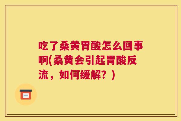 吃了桑黄胃酸怎么回事啊(桑黄会引起胃酸反流,如何缓解?) 吃了桑黄胃酸怎么回事啊(桑黄会引起胃酸反流,如何缓解?)