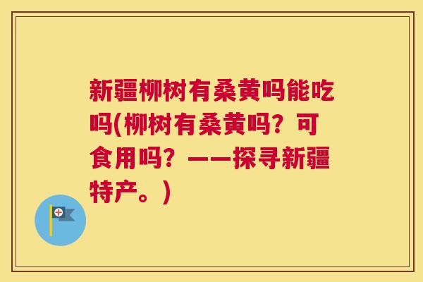 新疆柳树有桑黄吗能吃吗(柳树有桑黄吗?可食用吗?——探寻新疆特产。) 新疆柳树有桑黄吗能吃吗(柳树有桑黄吗?可食用吗?——探寻新疆特产。)