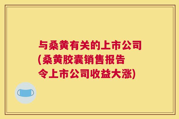 与桑黄有关的上市公司(桑黄胶囊销售报告 令上市公司收益大涨) 与桑黄有关的上市公司(桑黄胶囊销售报告 令上市公司收益大涨)