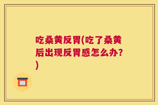 吃桑黄反胃(吃了桑黄后出现反胃感怎么办?) 吃桑黄反胃(吃了桑黄后出现反胃感怎么办?)