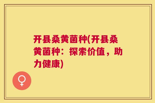 开县桑黄菌种(开县桑黄菌种:探索价值,助力健康) 开县桑黄菌种(开县桑黄菌种:探索价值,助力健康)
