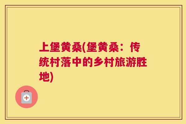 上堡黄桑(堡黄桑:传统村落中的乡村旅游胜地) 上堡黄桑(堡黄桑:传统村落中的乡村旅游胜地)
