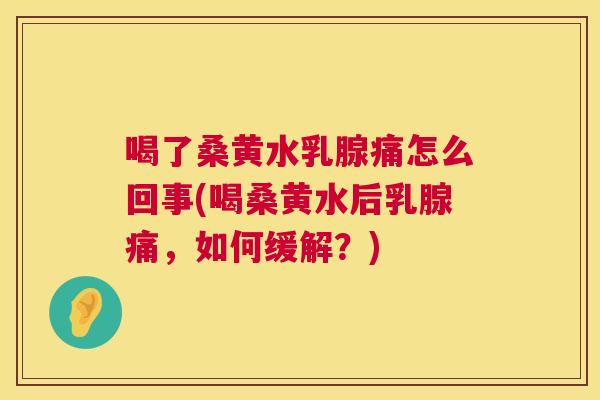 喝了桑黄水乳腺痛怎么回事(喝桑黄水后乳腺痛,如何缓解?) 喝了桑黄水乳腺痛怎么回事(喝桑黄水后乳腺痛,如何缓解?)