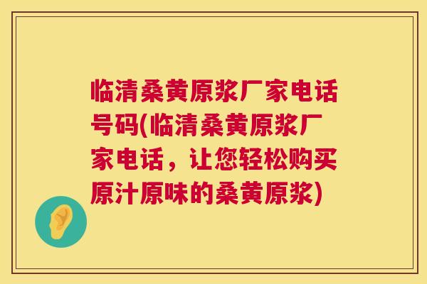 临清桑黄原浆厂家电话号码(临清桑黄原浆厂家电话,让您轻松购买原汁原味的桑黄原浆) 临清桑黄原浆厂家电话号码(临清桑黄原浆厂家电话,让您轻松购买原汁原味的桑黄原浆)