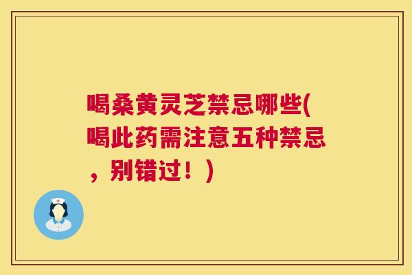 喝桑黄灵芝禁忌哪些(喝此药需注意五种禁忌,别错过!) 喝桑黄灵芝禁忌哪些(喝此药需注意五种禁忌,别错过!)