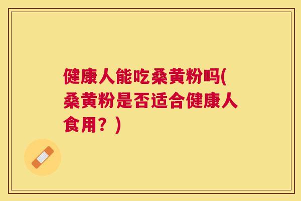 健康人能吃桑黄粉吗(桑黄粉是否适合健康人食用?) 健康人能吃桑黄粉吗(桑黄粉是否适合健康人食用?)