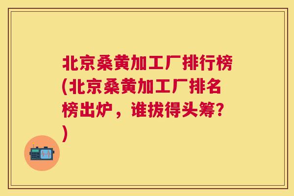 北京桑黄加工厂排行榜(北京桑黄加工厂排名榜出炉,谁拔得头筹?) 北京桑黄加工厂排行榜(北京桑黄加工厂排名榜出炉,谁拔得头筹?)