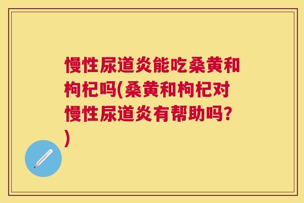 慢性尿道炎能吃桑黄和枸杞吗(桑黄和枸杞对慢性尿道炎有帮助吗？)