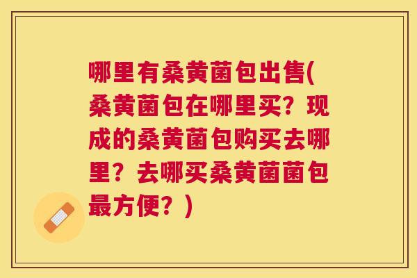 哪里有桑黄菌包出售(桑黄菌包在哪里买?现成的桑黄菌包购买去哪里?去哪买桑黄菌菌包方便?) 哪里有桑黄菌包出售(桑黄菌包在哪里买?现成的桑黄菌包购买去哪里?去哪买桑黄菌菌包方便?)