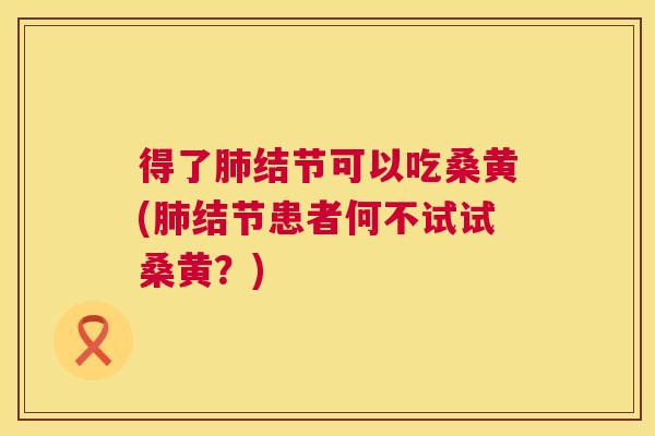 得了结节可以吃桑黄(结节患者何不试试桑黄？)