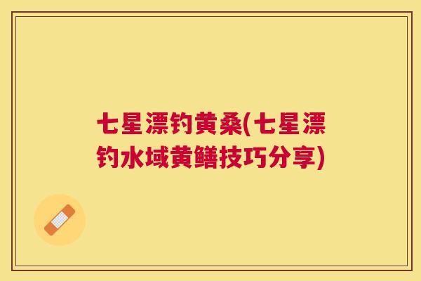 七星漂钓黄桑(七星漂钓水域黄鳝技巧分享) 七星漂钓黄桑(七星漂钓水域黄鳝技巧分享)