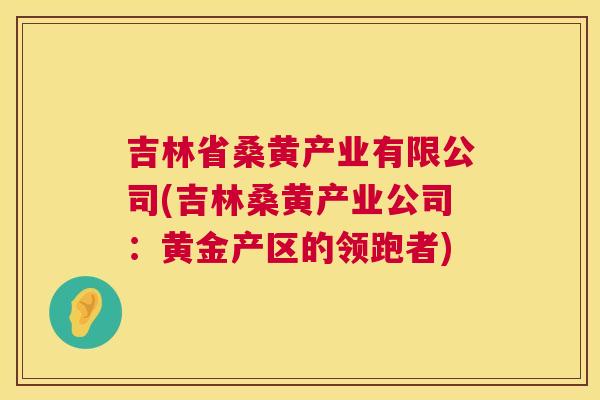 吉林省桑黄产业有限公司(吉林桑黄产业公司:黄金产区的领跑者) 吉林省桑黄产业有限公司(吉林桑黄产业公司:黄金产区的领跑者)