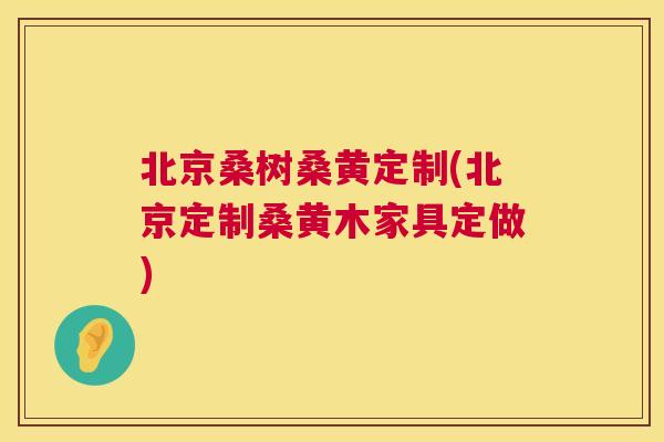 北京桑树桑黄定制(北京定制桑黄木家具定做) 北京桑树桑黄定制(北京定制桑黄木家具定做)