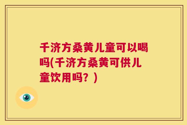 千济方桑黄儿童可以喝吗(千济方桑黄可供儿童饮用吗?) 千济方桑黄儿童可以喝吗(千济方桑黄可供儿童饮用吗?)
