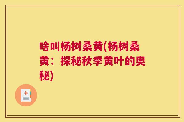 啥叫杨树桑黄(杨树桑黄:探秘秋季黄叶的奥秘) 啥叫杨树桑黄(杨树桑黄:探秘秋季黄叶的奥秘)