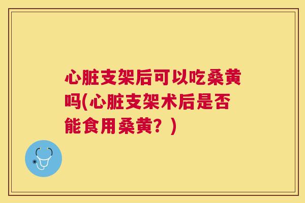 支架后可以吃桑黄吗(支架术后是否能食用桑黄?) 支架后可以吃桑黄吗(支架术后是否能食用桑黄?)