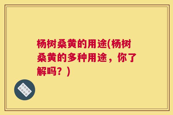 杨树桑黄的用途(杨树桑黄的多种用途,你了解吗?) 杨树桑黄的用途(杨树桑黄的多种用途,你了解吗?)