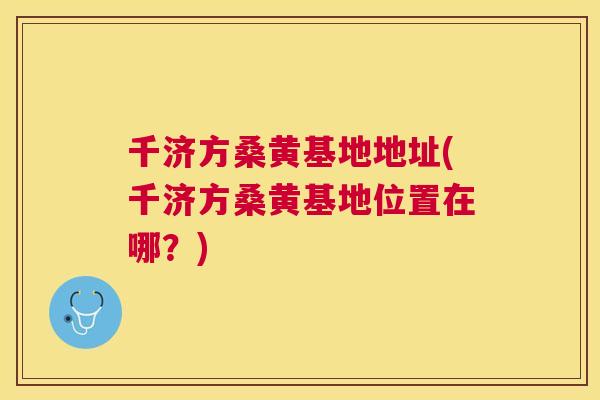 千济方桑黄基地地址(千济方桑黄基地位置在哪?) 千济方桑黄基地地址(千济方桑黄基地位置在哪?)
