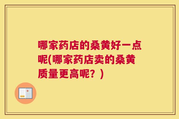 哪家药店的桑黄好一点呢(哪家药店卖的桑黄质量更高呢?) 哪家药店的桑黄好一点呢(哪家药店卖的桑黄质量更高呢?)