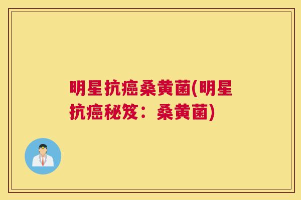 明星抗桑黄菌(明星抗秘笈:桑黄菌) 明星抗桑黄菌(明星抗秘笈:桑黄菌)