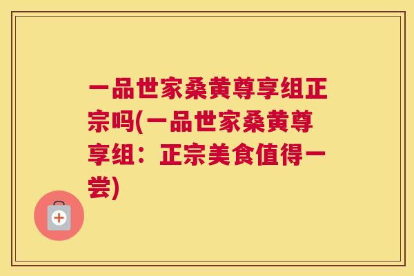 一品世家桑黄尊享组正宗吗(一品世家桑黄尊享组:正宗美食值得一尝) 一品世家桑黄尊享组正宗吗(一品世家桑黄尊享组:正宗美食值得一尝)