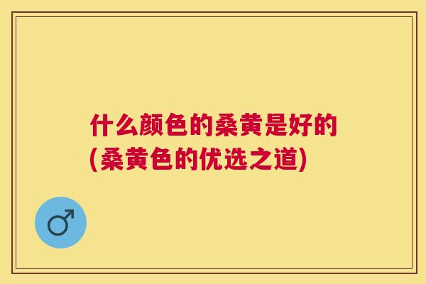 什么颜色的桑黄是好的(桑黄色的优选之道)