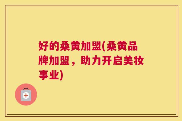 好的桑黄加盟(桑黄品牌加盟,助力开启美妆事业) 好的桑黄加盟(桑黄品牌加盟,助力开启美妆事业)