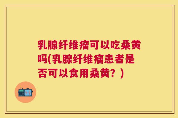 乳腺纤维瘤可以吃桑黄吗(乳腺纤维瘤患者是否可以食用桑黄？)