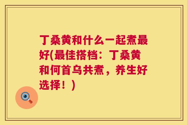 丁桑黄和什么一起煮好(佳搭档:丁桑黄和何首乌共煮,养生好选择!) 丁桑黄和什么一起煮好(佳搭档:丁桑黄和何首乌共煮,养生好选择!)