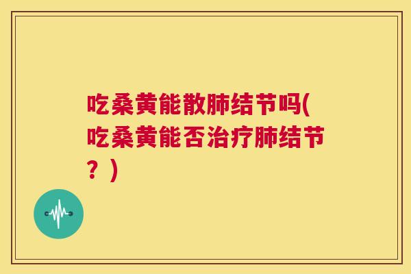 吃桑黄能散结节吗(吃桑黄能否结节?) 吃桑黄能散结节吗(吃桑黄能否结节?)
