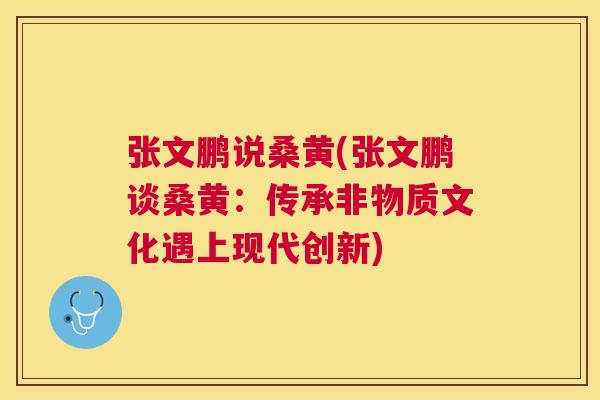 张文鹏说桑黄(张文鹏谈桑黄:传承非物质文化遇上现代创新) 张文鹏说桑黄(张文鹏谈桑黄:传承非物质文化遇上现代创新)
