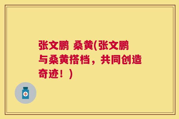 张文鹏 桑黄(张文鹏与桑黄搭档,共同创造奇迹!) 张文鹏 桑黄(张文鹏与桑黄搭档,共同创造奇迹!)