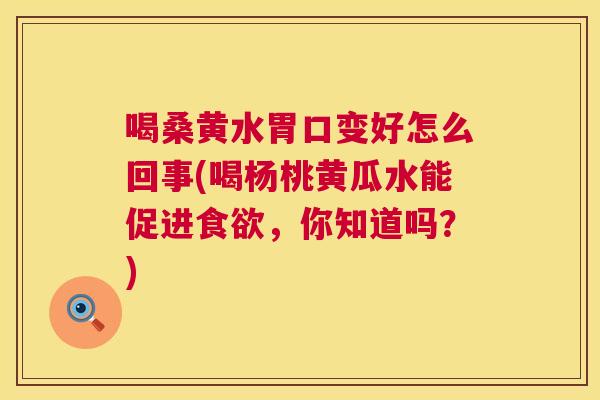 喝桑黄水胃口变好怎么回事(喝杨桃黄瓜水能促进，你知道吗？)