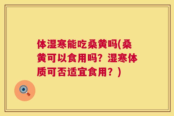 体湿寒能吃桑黄吗(桑黄可以食用吗?湿寒体质可否适宜食用?) 体湿寒能吃桑黄吗(桑黄可以食用吗?湿寒体质可否适宜食用?)