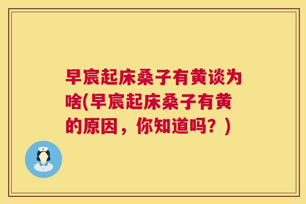 早宸起床桑子有黄谈为啥(早宸起床桑子有黄的原因,你知道吗?) 早宸起床桑子有黄谈为啥(早宸起床桑子有黄的原因,你知道吗?)