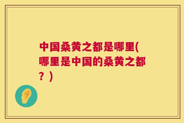 中国桑黄之都是哪里(哪里是中国的桑黄之都?) 中国桑黄之都是哪里(哪里是中国的桑黄之都?)