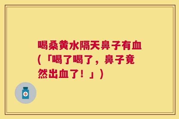 喝桑黄水隔天鼻子有(「喝了喝了,鼻子竟然出了!」) 喝桑黄水隔天鼻子有(「喝了喝了,鼻子竟然出了!」)