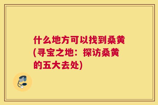 什么地方可以找到桑黄(寻宝之地:探访桑黄的五大去处) 什么地方可以找到桑黄(寻宝之地:探访桑黄的五大去处)